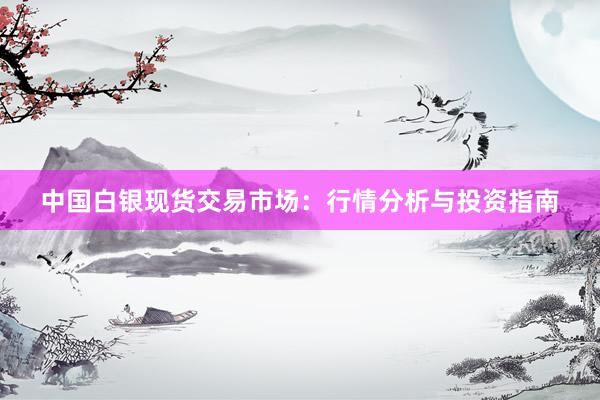 中国白银现货交易市场：行情分析与投资指南