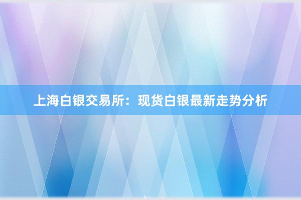 上海白银交易所：现货白银最新走势分析