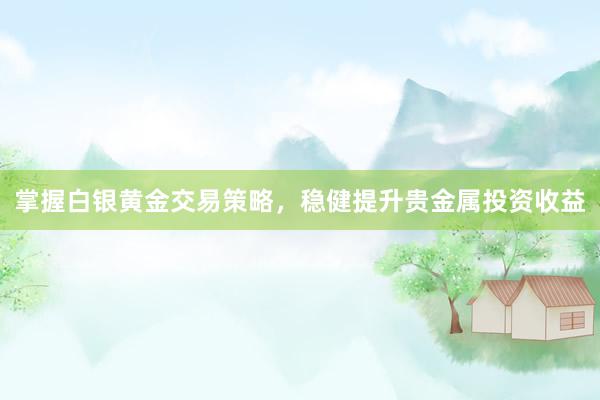 掌握白银黄金交易策略，稳健提升贵金属投资收益