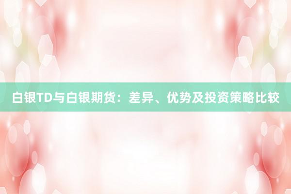 白银TD与白银期货：差异、优势及投资策略比较