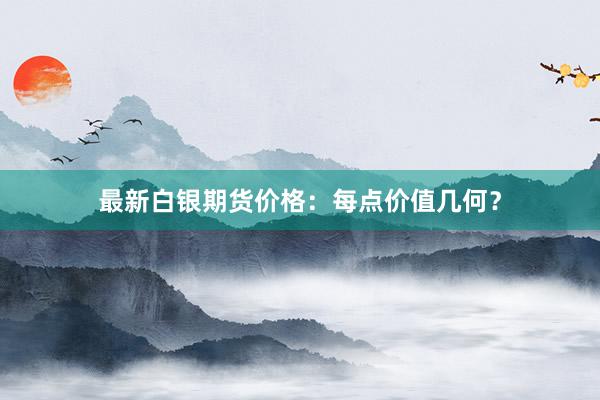 最新白银期货价格：每点价值几何？